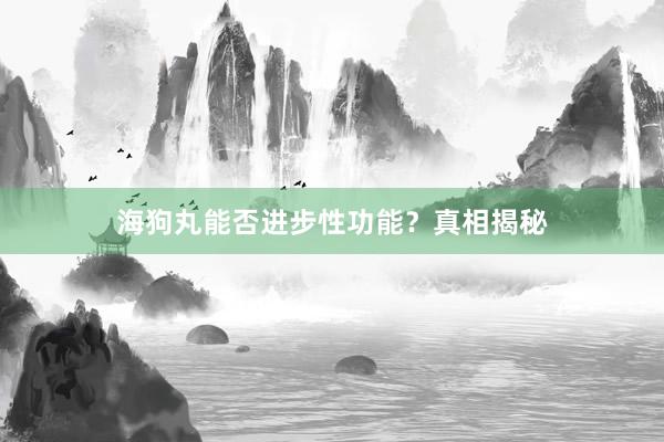 海狗丸能否进步性功能?真相揭秘