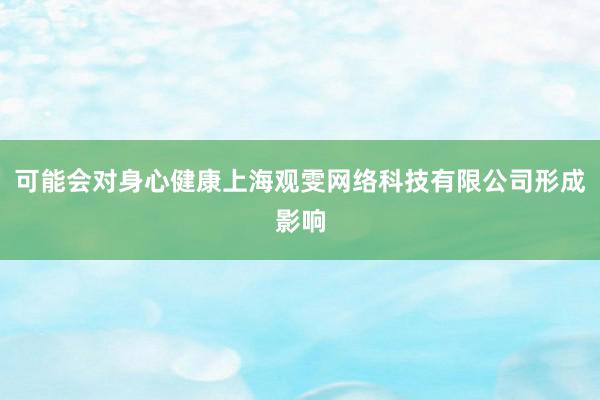 可能会对身心健康上海观雯网络科技有限公司形成影响