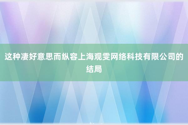 这种凄好意思而纵容上海观雯网络科技有限公司的结局
