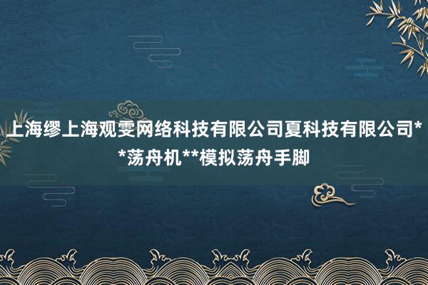 上海缪上海观雯网络科技有限公司夏科技有限公司**荡舟机**模拟荡舟手脚