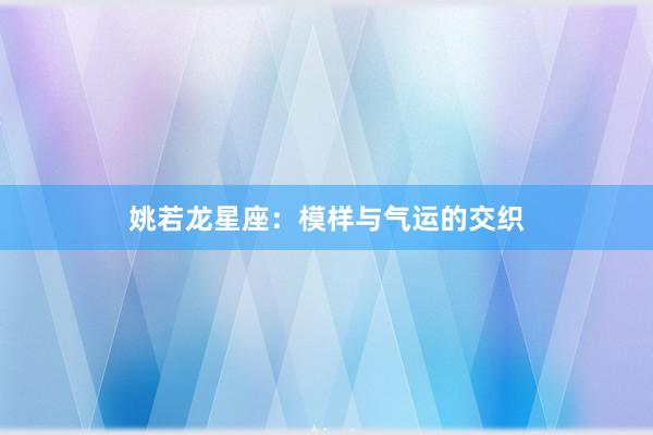 姚若龙星座：模样与气运的交织