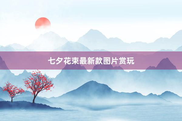 七夕花束最新款图片赏玩
