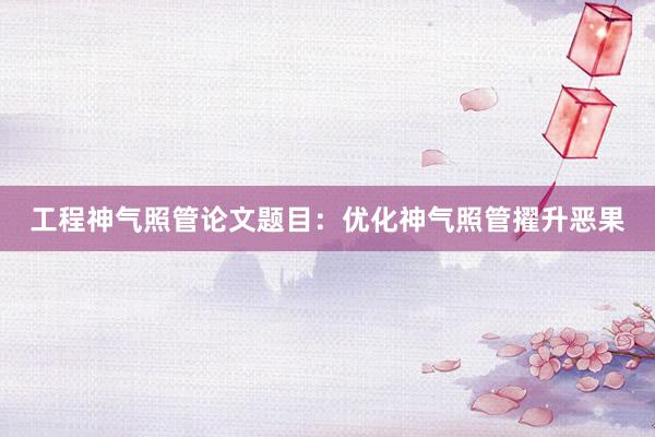 工程神气照管论文题目：优化神气照管擢升恶果
