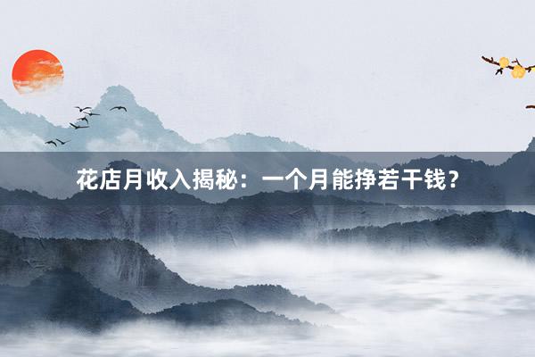 花店月收入揭秘:一个月能挣若干钱?