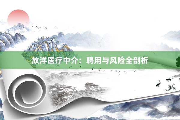 放洋医疗中介：聘用与风险全剖析