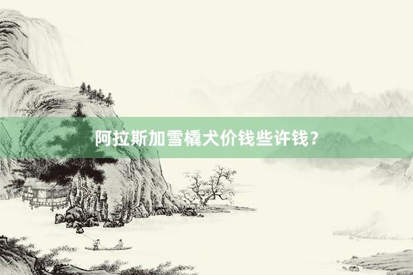 阿拉斯加雪橇犬价钱些许钱？